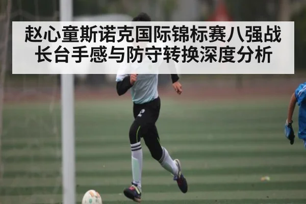 赵心童斯诺克国际锦标赛八强战长台手感与防守转换深度分析