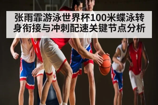 张雨霏游泳世界杯100米蝶泳转身衔接与冲刺配速关键节点分析
